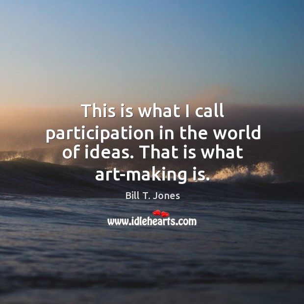 This is what I call participation in the world of ideas. That is what art-making is. Bill T. Jones Picture Quote