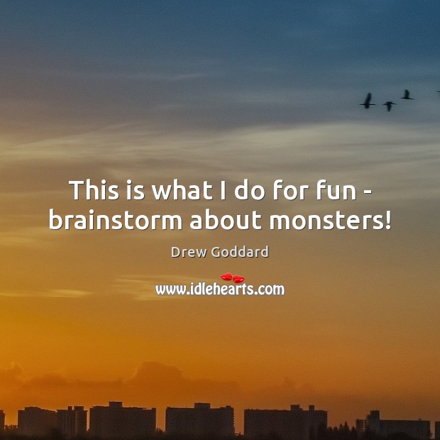 This is what I do for fun – brainstorm about monsters! Drew Goddard Picture Quote