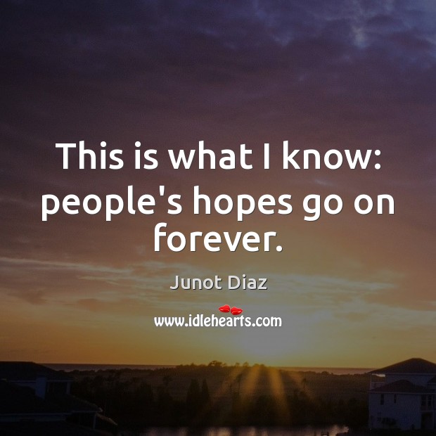 This is what I know: people’s hopes go on forever. Junot Diaz Picture Quote