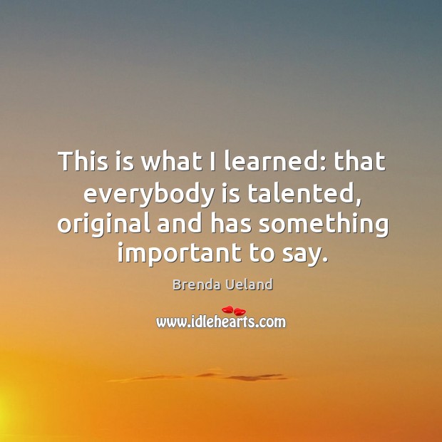 This is what I learned: that everybody is talented, original and has something important to say. Brenda Ueland Picture Quote
