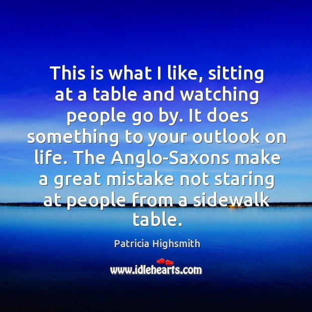 This is what I like, sitting at a table and watching people Patricia Highsmith Picture Quote