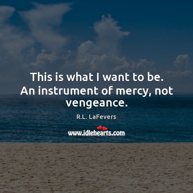 This is what I want to be. An instrument of mercy, not vengeance. R.L. LaFevers Picture Quote