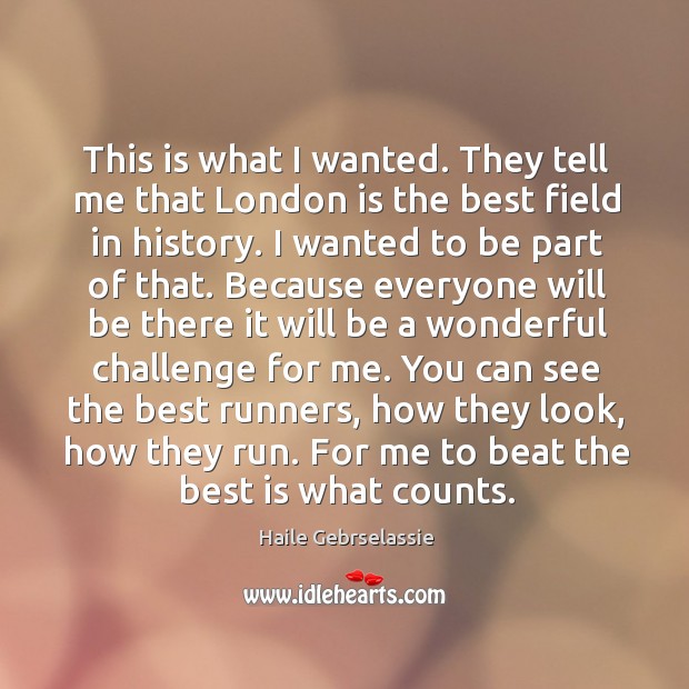 This is what I wanted. They tell me that london is the best field in history. Haile Gebrselassie Picture Quote