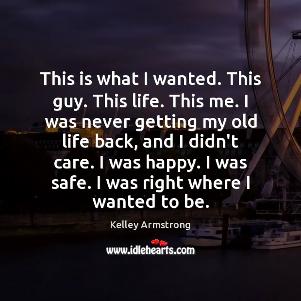 This is what I wanted. This guy. This life. This me. I Kelley Armstrong Picture Quote