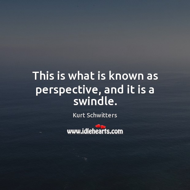This is what is known as perspective, and it is a swindle. Kurt Schwitters Picture Quote