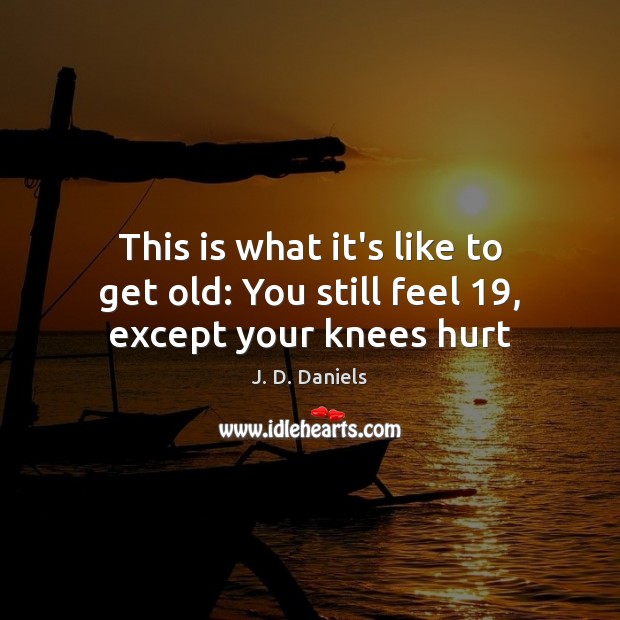 This is what it’s like to get old: You still feel 19, except your knees hurt J. D. Daniels Picture Quote