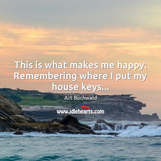This is what makes me happy: Remembering where I put my house keys… Art Buchwald Picture Quote
