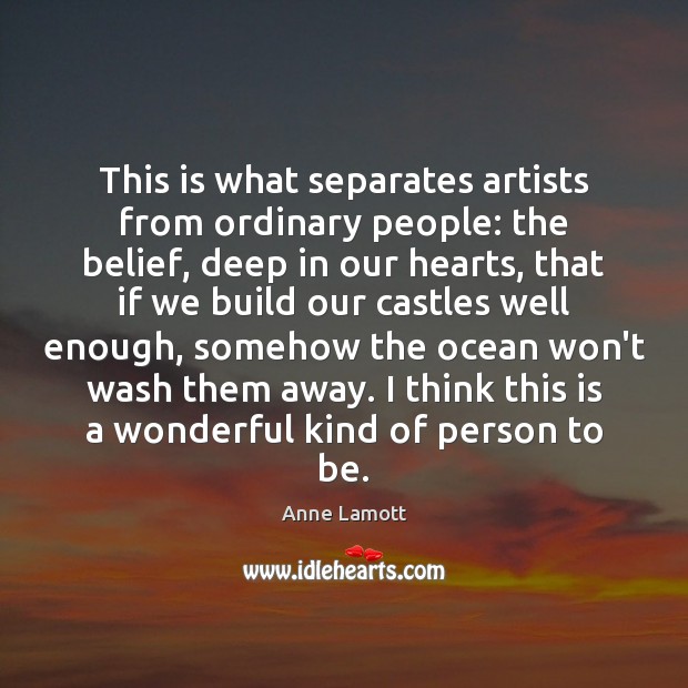 This is what separates artists from ordinary people: the belief, deep in Anne Lamott Picture Quote