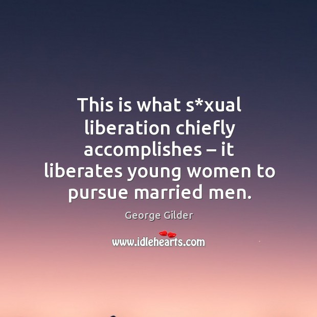 This is what s*xual liberation chiefly accomplishes – it liberates young women to pursue married men. George Gilder Picture Quote