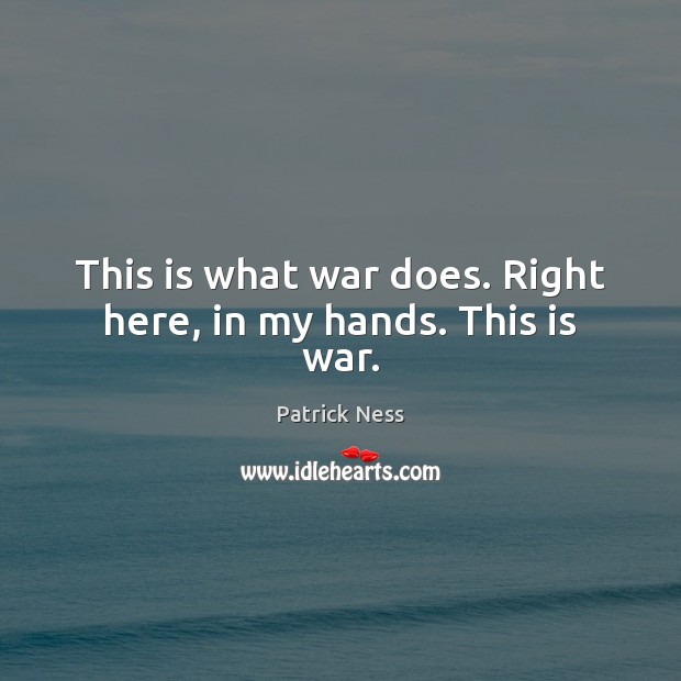 This is what war does. Right here, in my hands. This is war. Image