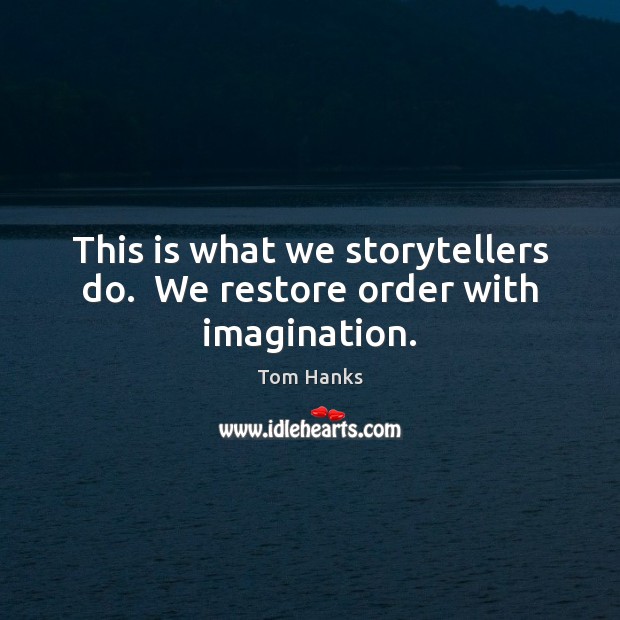 This is what we storytellers do.  We restore order with imagination. Tom Hanks Picture Quote