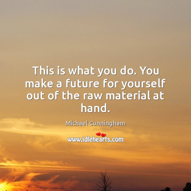 This is what you do. You make a future for yourself out of the raw material at hand. Michael Cunningham Picture Quote