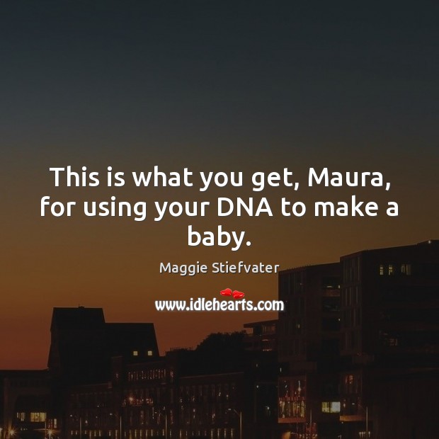 This is what you get, Maura, for using your DNA to make a baby. Maggie Stiefvater Picture Quote