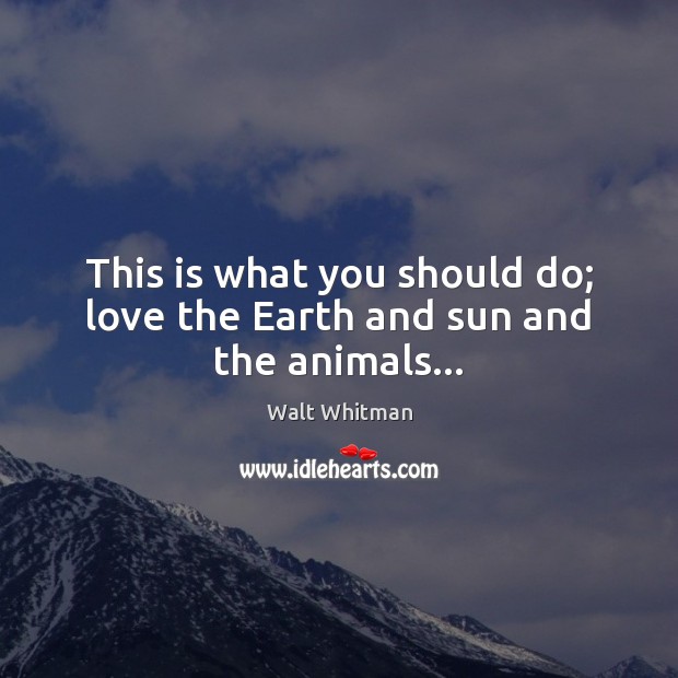 This is what you should do; love the Earth and sun and the animals… Walt Whitman Picture Quote