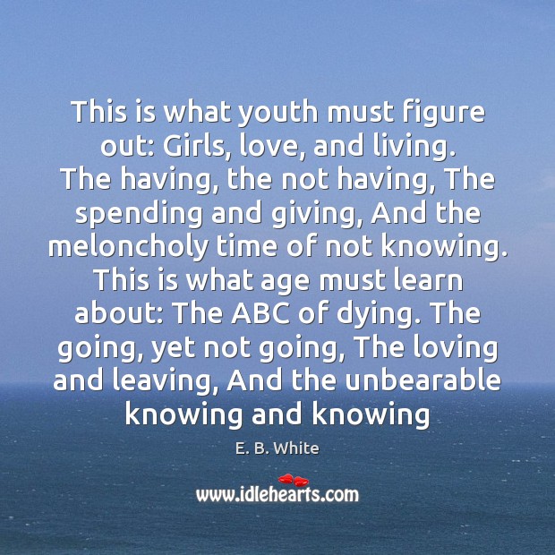 This is what youth must figure out: Girls, love, and living. The E. B. White Picture Quote