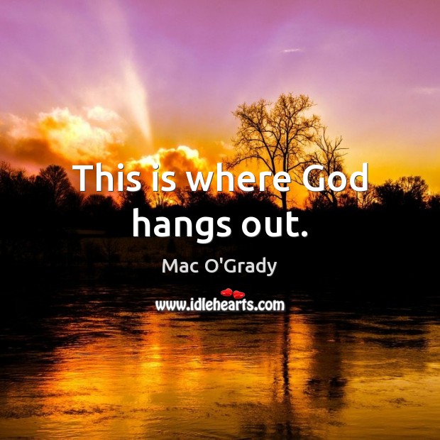 This is where God hangs out. Mac O’Grady Picture Quote