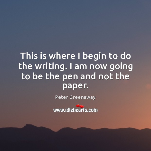 This is where I begin to do the writing. I am now going to be the pen and not the paper. Peter Greenaway Picture Quote