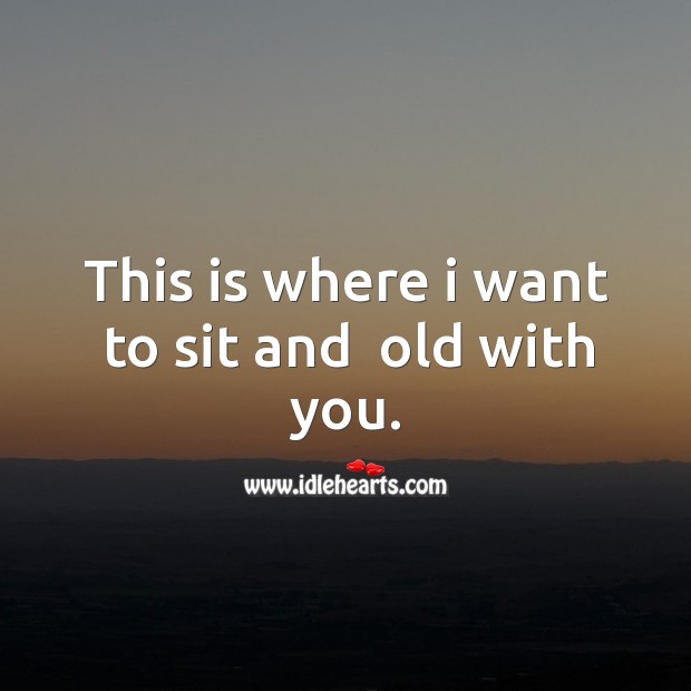 This is where I want to sit and  old with you. Image