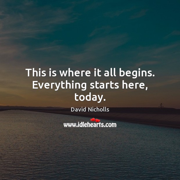 This is where it all begins. Everything starts here, today. David Nicholls Picture Quote