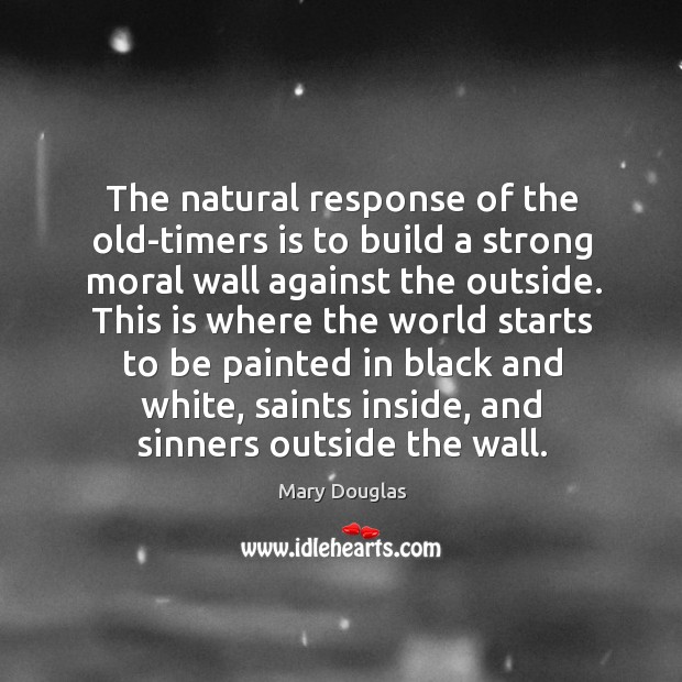 This is where the world starts to be painted in black and white, saints inside, and sinners outside the wall. Mary Douglas Picture Quote