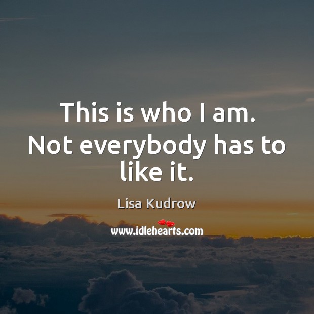 This is who I am. Not everybody has to like it. Lisa Kudrow Picture Quote