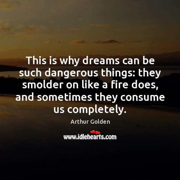 This is why dreams can be such dangerous things: they smolder on Arthur Golden Picture Quote