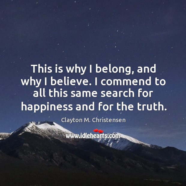 This is why I belong, and why I believe. I commend to all this same search for happiness and for the truth. Image