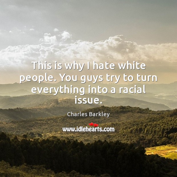 This is why I hate white people. You guys try to turn everything into a racial issue. Charles Barkley Picture Quote