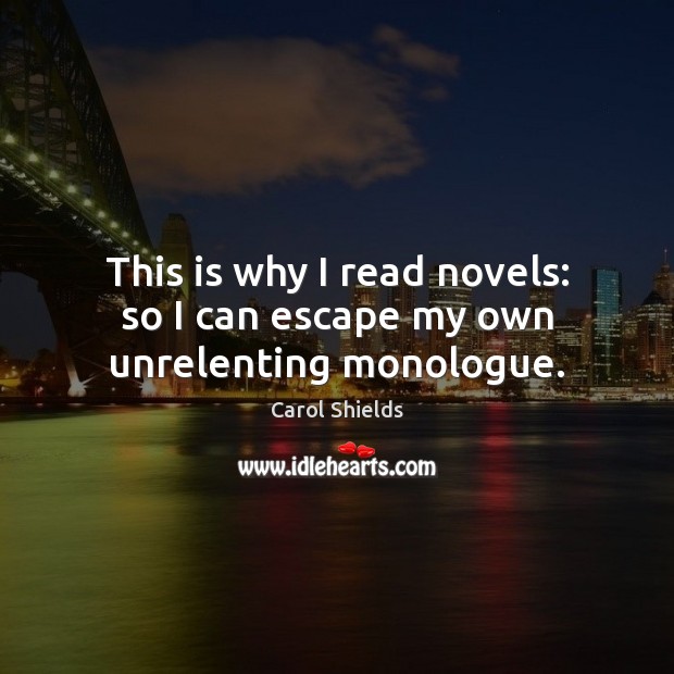 This is why I read novels: so I can escape my own unrelenting monologue. Carol Shields Picture Quote
