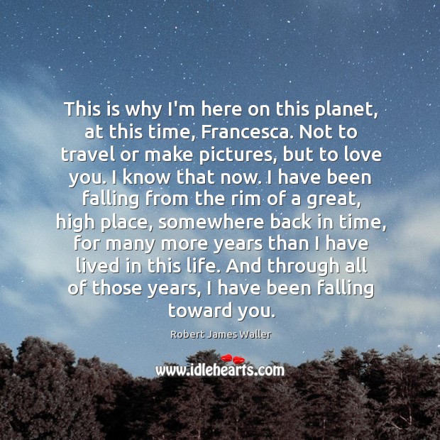 This is why I’m here on this planet, at this time, Francesca. Robert James Waller Picture Quote