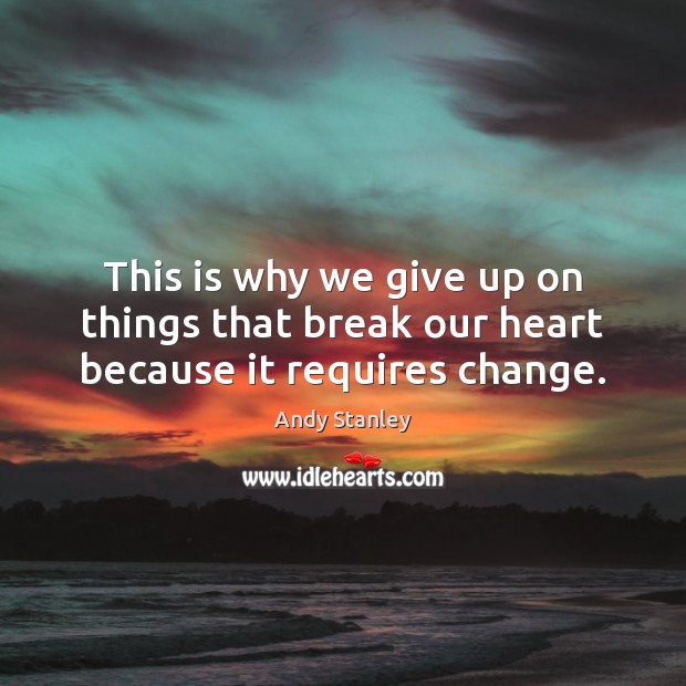 This is why we give up on things that break our heart because it requires change. Andy Stanley Picture Quote