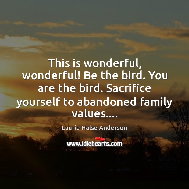 This is wonderful, wonderful! Be the bird. You are the bird. Sacrifice Laurie Halse Anderson Picture Quote