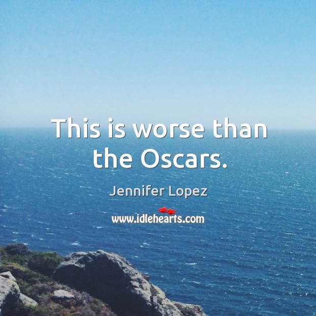 This is worse than the oscars. Jennifer Lopez Picture Quote