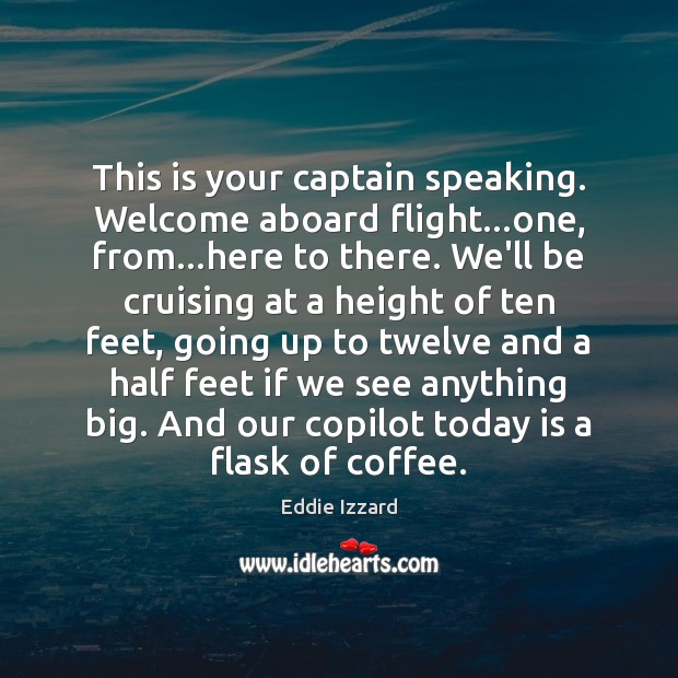 This is your captain speaking. Welcome aboard flight…one, from…here to Eddie Izzard Picture Quote
