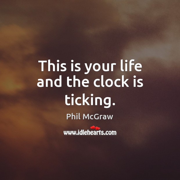 This is your life and the clock is ticking. 