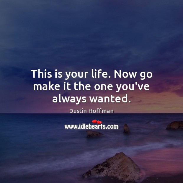 This is your life. Now go make it the one you’ve always wanted. Dustin Hoffman Picture Quote