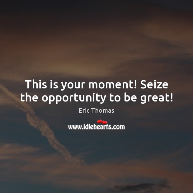 This is your moment! Seize the opportunity to be great! Eric Thomas Picture Quote