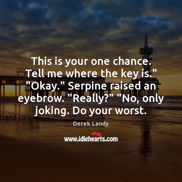 This is your one chance. Tell me where the key is.” “Okay.” Image