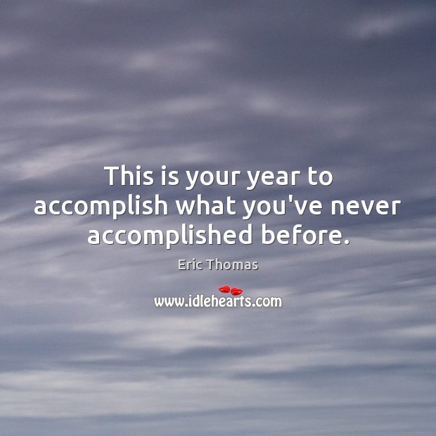 This is your year to accomplish what you’ve never accomplished before. Eric Thomas Picture Quote