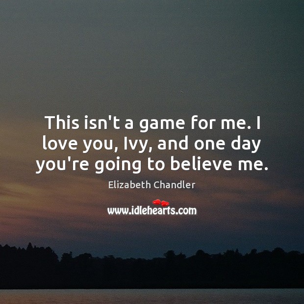 This isn’t a game for me. I love you, Ivy, and one day you’re going to believe me. Elizabeth Chandler Picture Quote