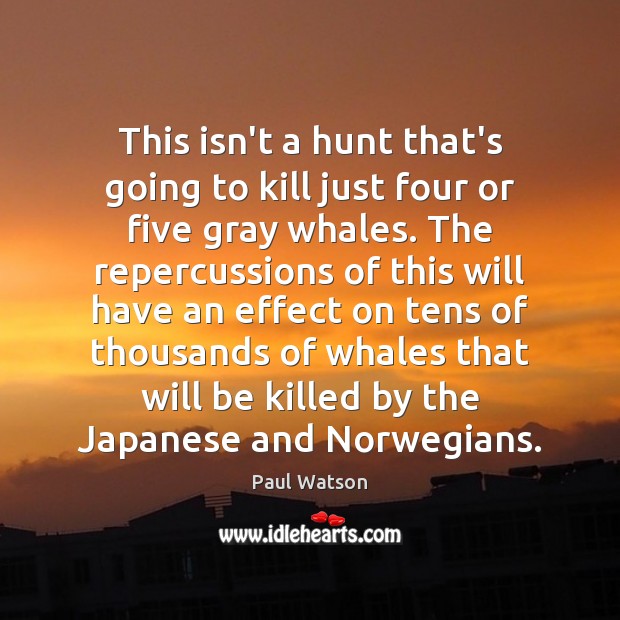 This isn’t a hunt that’s going to kill just four or five Paul Watson Picture Quote