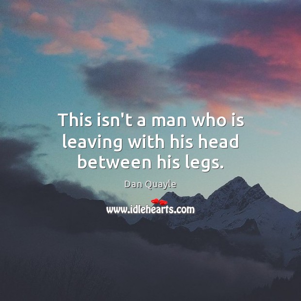 This isn’t a man who is leaving with his head between his legs. Dan Quayle Picture Quote