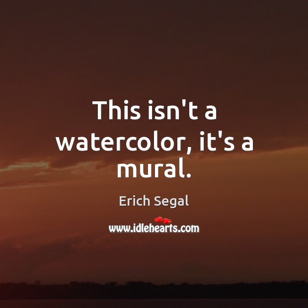 This isn’t a watercolor, it’s a mural. Erich Segal Picture Quote