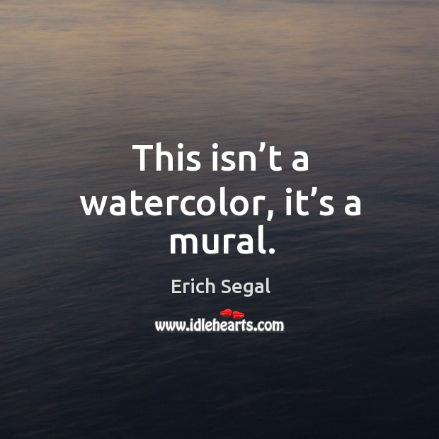 This isn’t a watercolor, it’s a mural. Erich Segal Picture Quote