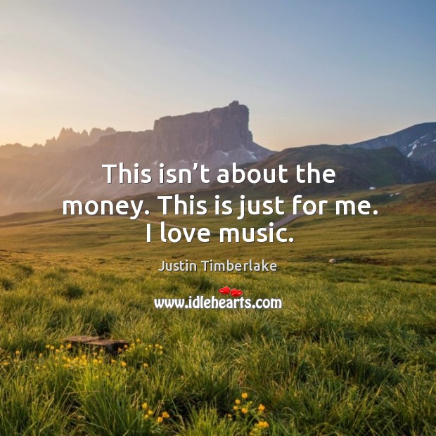 This isn’t about the money. This is just for me. I love music. Justin Timberlake Picture Quote