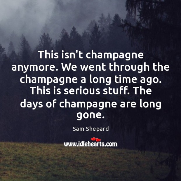 This isn’t champagne anymore. We went through the champagne a long time Sam Shepard Picture Quote