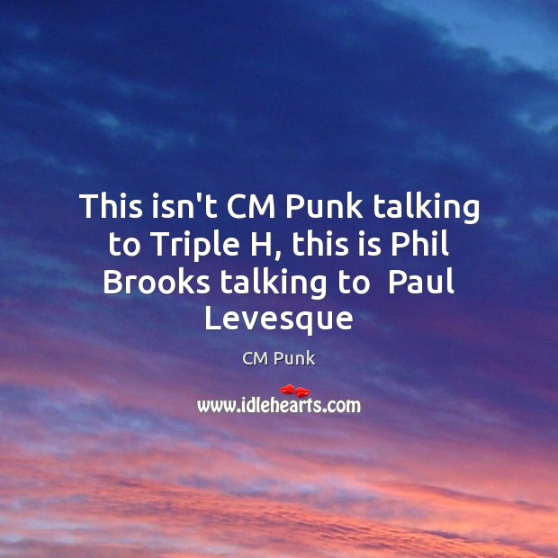 This isn’t CM Punk talking to Triple H, this is Phil Brooks talking to  Paul Levesque Image