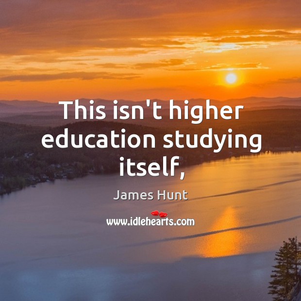 This isn’t higher education studying itself, James Hunt Picture Quote