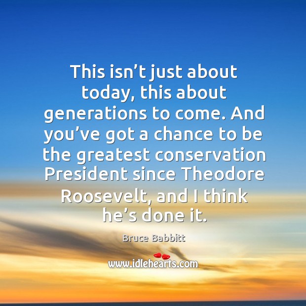 This isn’t just about today, this about generations to come. And you’ve got a chance to be Bruce Babbitt Picture Quote