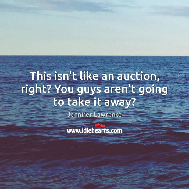 This isn’t like an auction, right? You guys aren’t going to take it away? Jennifer Lawrence Picture Quote